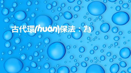 古代環(huán)保法：為了子孫后代，精細規(guī)制生產(chǎn)和污染